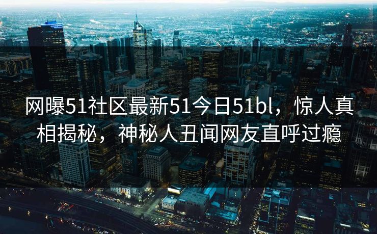 网曝51社区最新51今日51bl，惊人真相揭秘，神秘人丑闻网友直呼过瘾  第1张