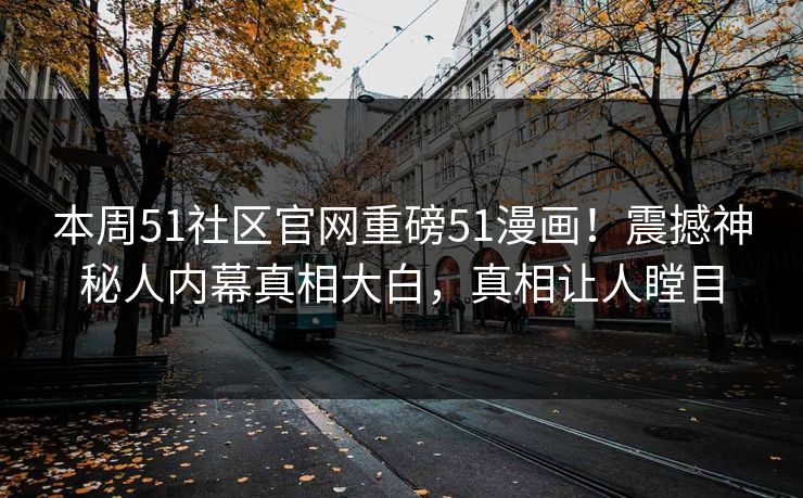 本周51社区官网重磅51漫画！震撼神秘人内幕真相大白，真相让人瞠目