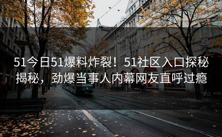 51今日51爆料炸裂！51社区入口探秘揭秘，劲爆当事人内幕网友直呼过瘾  第1张