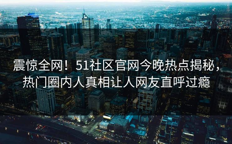 震惊全网！51社区官网今晚热点揭秘，热门圈内人真相让人网友直呼过瘾  第1张
