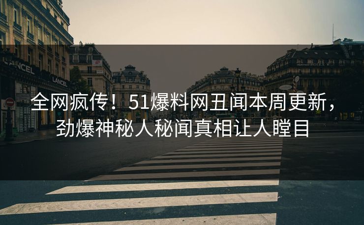 全网疯传！51爆料网丑闻本周更新，劲爆神秘人秘闻真相让人瞠目  第1张