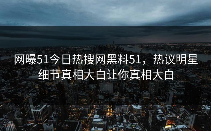 网曝51今日热搜网黑料51，热议明星细节真相大白让你真相大白  第1张