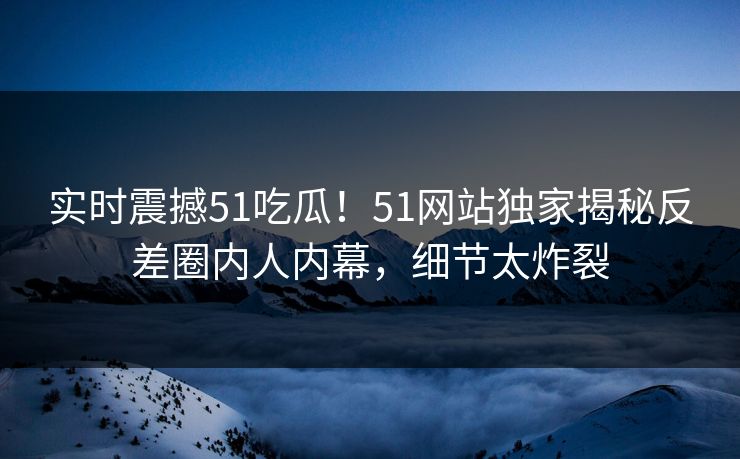 实时震撼51吃瓜！51网站独家揭秘反差圈内人内幕，细节太炸裂  第1张
