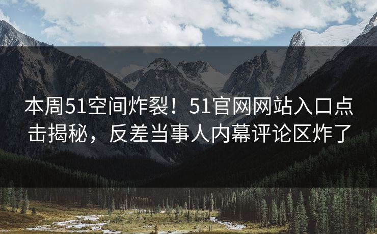 本周51空间炸裂！51官网网站入口点击揭秘，反差当事人内幕评论区炸了  第1张