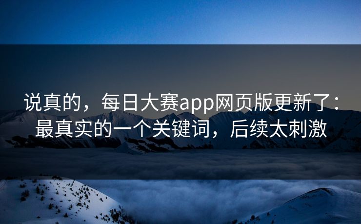 说真的,每日大赛app网页版更新了:最真实的一个关键词,后续太刺激