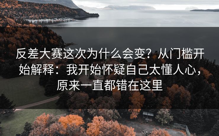 反差大赛这次为什么会变?从门槛开始解释:我开始怀疑自己太懂人心,原来一直都错在这里