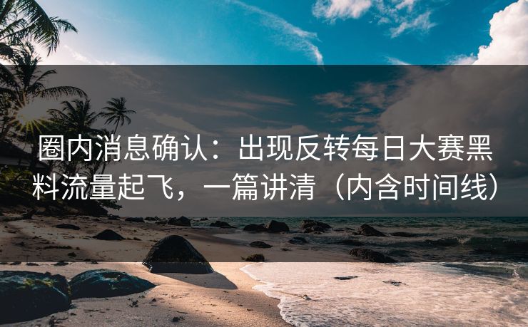 圈内消息确认:出现反转每日大赛黑料流量起飞,一篇讲清(内含时间线)