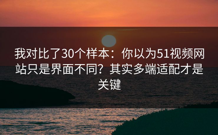 我对比了30个样本:你以为51视频网站只是界面不同?其实多端适配才是关键