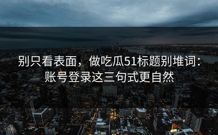 别只看表面，做吃瓜51标题别堆词：账号登录这三句式更自然