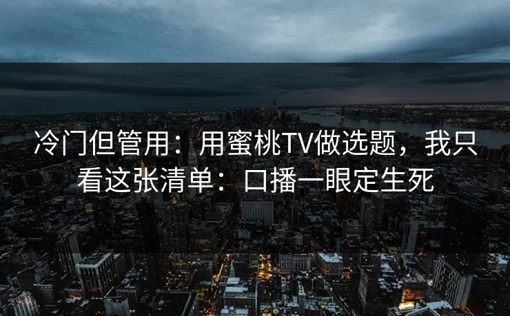 冷门但管用：用蜜桃TV做选题，我只看这张清单：口播一眼定生死