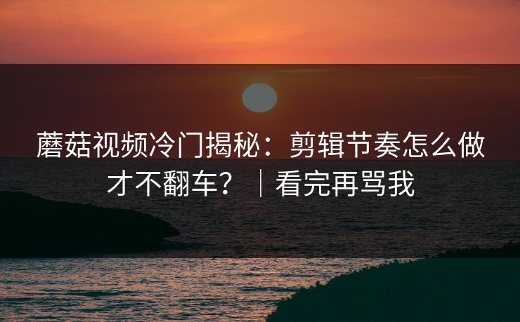 蘑菇视频冷门揭秘:剪辑节奏怎么做才不翻车?|看完再骂我