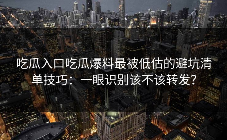 吃瓜入口吃瓜爆料最被低估的避坑清单技巧:一眼识别该不该转发?