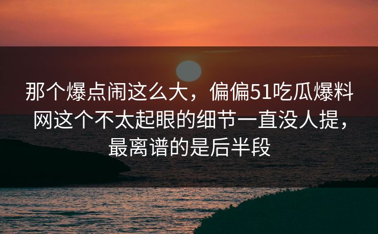 那个爆点闹这么大，偏偏51吃瓜爆料网这个不太起眼的细节一直没人提，最离谱的是后半段  第1张