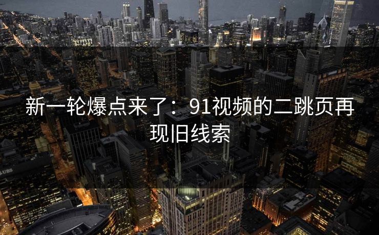 新一轮爆点来了：91视频的二跳页再现旧线索