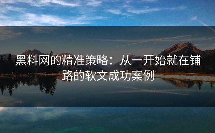 黑料网的精准策略：从一开始就在铺路的软文成功案例  第1张