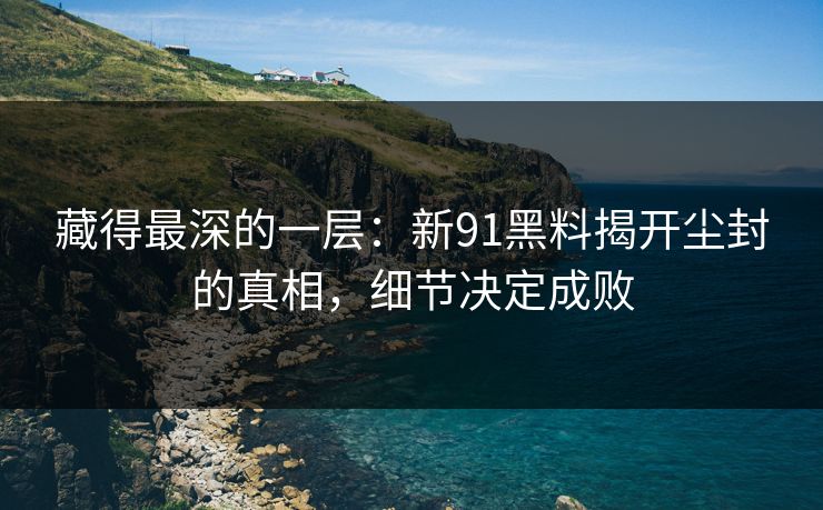 藏得最深的一层：新91黑料揭开尘封的真相，细节决定成败