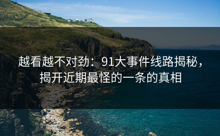 越看越不对劲:91大事件线路揭秘,揭开近期最怪的一条的真相 第1张 越看越不对劲:91大事件线路揭秘,揭开近期最怪的一条的真相 第1张